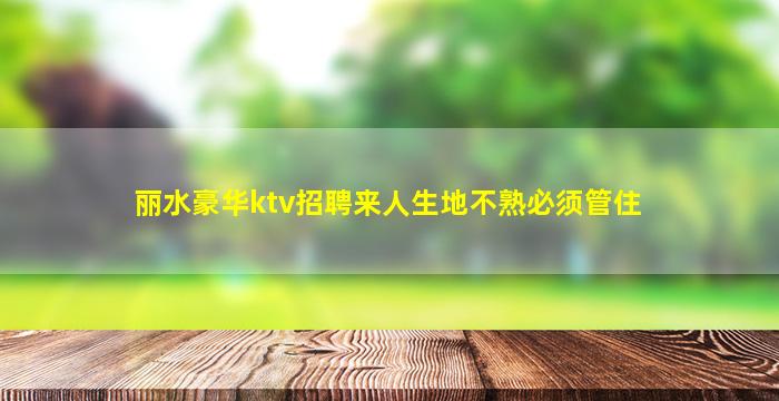 丽水豪华ktv招聘来人生地不熟必须管住